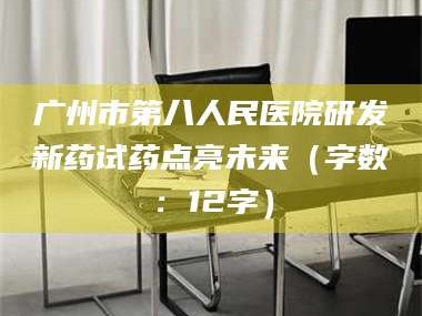 孟津广州市第八人民医院研发新药试药点亮未来（字数：12字）
