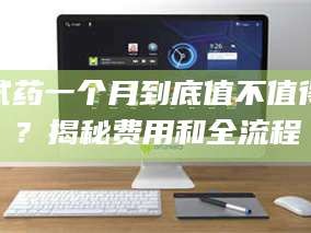 孟津试药一个月到底值不值得？揭秘费用和全流程