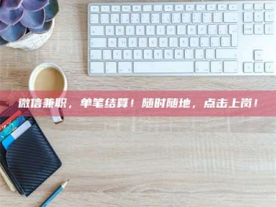 孟津微信兼职，单笔结算！随时随地，点击上岗！