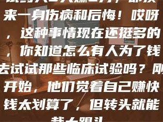 孟津试药人5天赚2万，却换来一身伤病和后悔！哎呀，这种事情现在还挺多的，你知道怎么有人为了钱去试试那些临床试验吗？刚开始，他们觉着自己赚快钱太划算了，但转头就能栽大跟头。