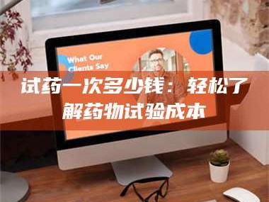 孟津试药一次多少钱：轻松了解药物试验成本