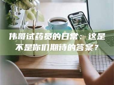 孟津伟哥试药员的日常：这是不是你们期待的答案？
