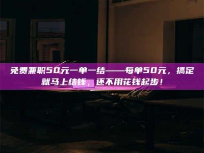 孟津免费兼职50元一单一结——每单50元，搞定就马上结钱，还不用花钱起步！