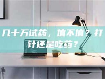 孟津几十万试药，值不值？打针还是吃药？