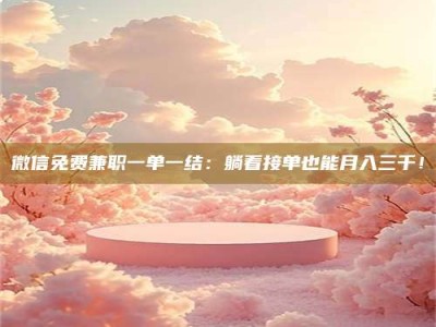 孟津微信免费兼职一单一结：躺着接单也能月入三千！