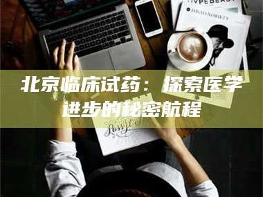 孟津北京临床试药：探索医学进步的秘密航程