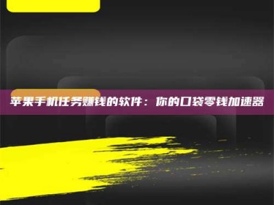 孟津苹果手机任务赚钱的软件：你的口袋零钱加速器
