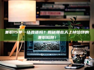 孟津兼职15单一结靠谱吗？揭秘那些天上掉馅饼的兼职陷阱！