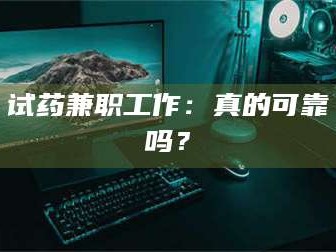 孟津试药兼职工作：真的可靠吗？