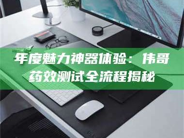 孟津年度魅力神器体验：伟哥药效测试全流程揭秘