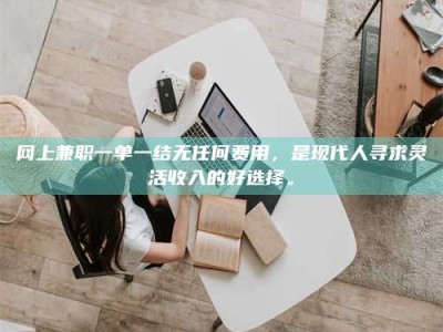 孟津网上兼职一单一结无任何费用，是现代人寻求灵活收入的好选择。