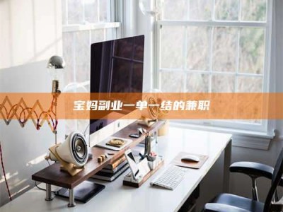 孟津宝妈副业一单一结的兼职