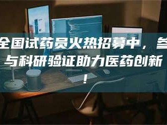 孟津全国试药员火热招募中，参与科研验证助力医药创新！