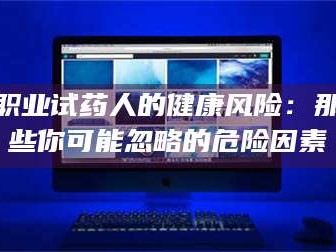 孟津职业试药人的健康风险：那些你可能忽略的危险因素