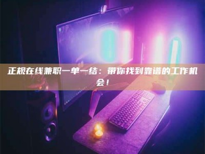 孟津正规在线兼职一单一结：带你找到靠谱的工作机会！