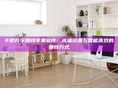 孟津手机打字赚钱苹果软件：高端设备与智能高效的赚钱方式