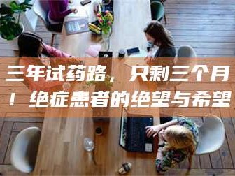 孟津三年试药路，只剩三个月！绝症患者的绝望与希望