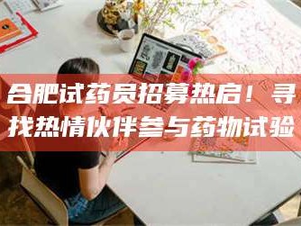 孟津合肥试药员招募热启！寻找热情伙伴参与药物试验