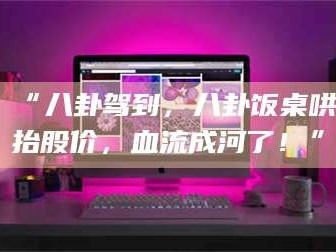 孟津“八卦驾到，八卦饭桌哄抬股价，血流成河了！”