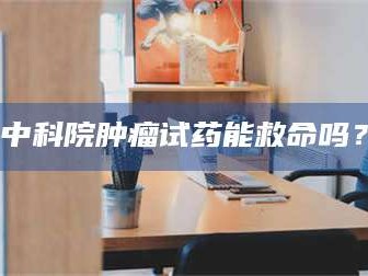 孟津中科院肿瘤试药能救命吗？