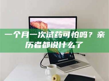 孟津一个月一次试药可怕吗？亲历者都说什么了