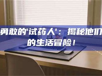 孟津勇敢的'试药人'：揭秘他们的生活冒险！