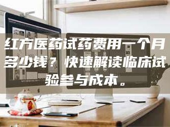 孟津红方医药试药费用一个月多少钱？快速解读临床试验参与成本。