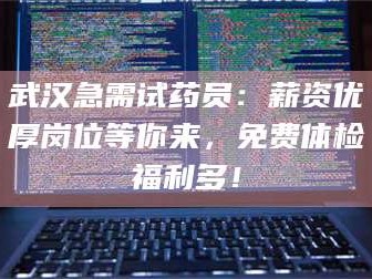 孟津武汉急需试药员：薪资优厚岗位等你来，免费体检福利多！
