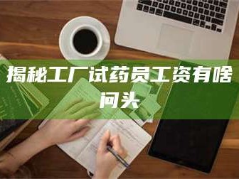 孟津揭秘工厂试药员工资有啥问头