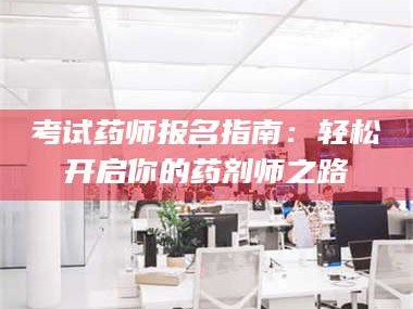 孟津考试药师报名指南：轻松开启你的药剂师之路