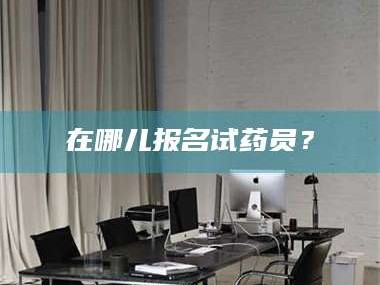 孟津在哪儿报名试药员？