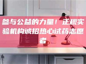 孟津参与公益的力量！正规实验机构诚招热心试药志愿者