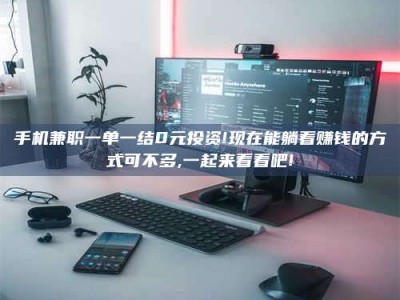 孟津手机兼职一单一结0元投资!现在能躺着赚钱的方式可不多,一起来看看吧!