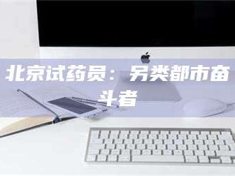 孟津北京试药员：另类都市奋斗者