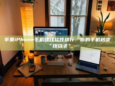 孟津苹果iPhone手机赚钱软件排行：你的手机秒变“钱袋子”