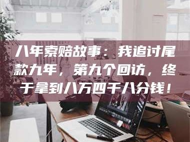 孟津八年索赔故事：我追讨尾款九年，第九个回访，终于拿到八万四千八分钱！