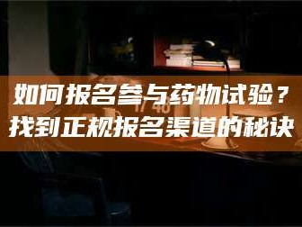 孟津如何报名参与药物试验？找到正规报名渠道的秘诀