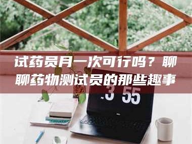 孟津试药员月一次可行吗？聊聊药物测试员的那些趣事
