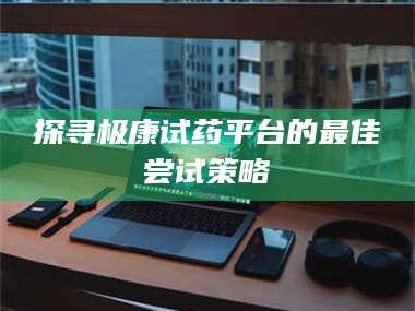 孟津探寻极康试药平台的最佳尝试策略