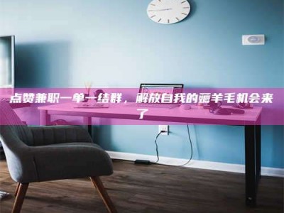 孟津点赞兼职一单一结群，解放自我的薅羊毛机会来了