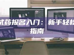 孟津试药报名入门：新手轻松指南