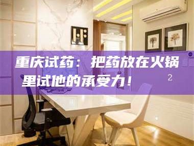 孟津重庆试药：把药放在火锅里试他的承受力！🍲