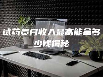 孟津试药员月收入最高能拿多少钱揭秘