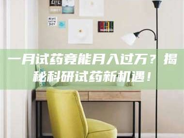 孟津一月试药竟能月入过万？揭秘科研试药新机遇！