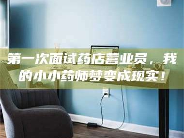 孟津第一次面试药店营业员，我的小小药师梦变成现实！