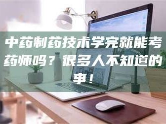 孟津中药制药技术学完就能考药师吗？很多人不知道的事！