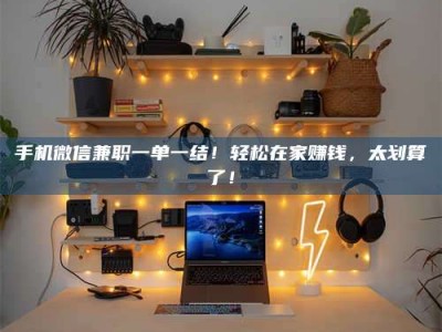 孟津手机微信兼职一单一结！轻松在家赚钱，太划算了！