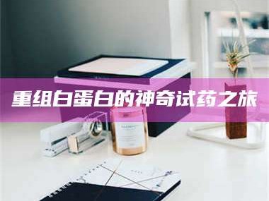 孟津重组白蛋白的神奇试药之旅