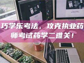 孟津巧学乐考法，攻克执业药师考试药学二难关！