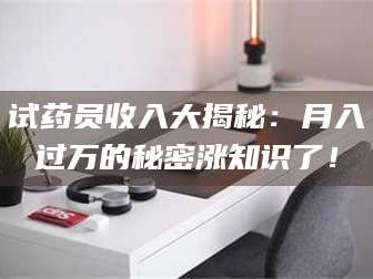 孟津试药员收入大揭秘：月入过万的秘密涨知识了！
